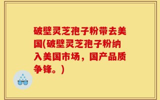 破壁灵芝孢子粉带去美国(破壁灵芝孢子粉纳入美国市场，国产品质争锋。)
