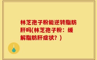 林芝孢子粉能逆转脂肪肝吗(林芝孢子粉：缓解脂肪肝症状？)
