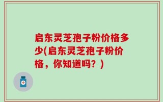 启东灵芝孢子粉价格多少(启东灵芝孢子粉价格，你知道吗？)