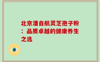 北京潘自航灵芝孢子粉：品质卓越的健康养生之选
