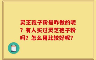 灵芝孢子粉是咋做的呢？有人买过灵芝孢子粉吗？怎么用比较好呢？