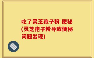 吃了灵芝孢子粉 便秘(灵芝孢子粉导致便秘问题出现)