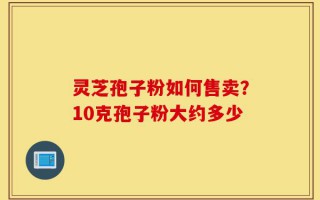 灵芝孢子粉如何售卖？10克孢子粉大约多少