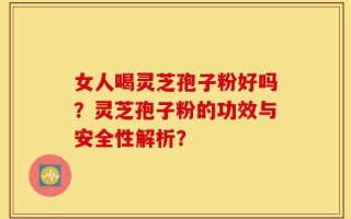 女人喝灵芝孢子粉好吗？灵芝孢子粉的功效与安全性解析？