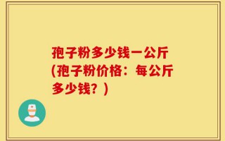 孢子粉多少钱一公斤 (孢子粉价格：每公斤多少钱？)