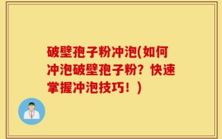 破壁孢子粉冲泡(如何冲泡破壁孢子粉？快速掌握冲泡技巧！)