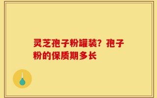 灵芝孢子粉罐装？孢子粉的保质期多长