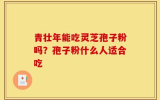 青壮年能吃灵芝孢子粉吗？孢子粉什么人适合吃