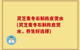 灵芝麦冬石斛陈皮煲水(灵芝麦冬石斛陈皮煲水，养生好选择)