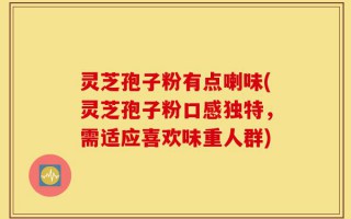 灵芝孢子粉有点喇味(灵芝孢子粉口感独特，需适应喜欢味重人群)