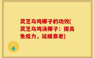 灵芝乌鸡椰子的功效(灵芝乌鸡汤椰子：提高免疫力，延缓衰老)