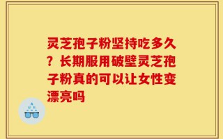 灵芝孢子粉坚持吃多久？长期服用破壁灵芝孢子粉真的可以让女性变漂亮吗