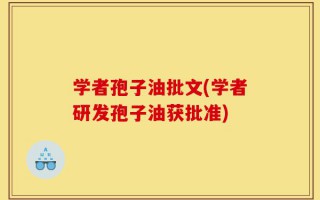 学者孢子油批文(学者研发孢子油获批准)