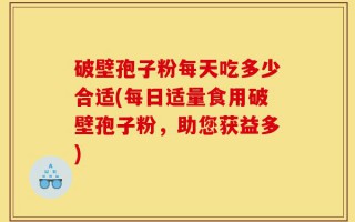 破壁孢子粉每天吃多少合适(每日适量食用破壁孢子粉，助您获益多)
