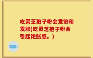 吃灵芝孢子粉会发饱和发胀(吃灵芝孢子粉会引起饱胀感。)