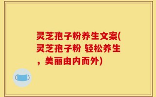 灵芝孢子粉养生文案(灵芝孢子粉 轻松养生，美丽由内而外)