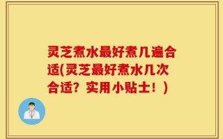 灵芝煮水最好煮几遍合适(灵芝最好煮水几次合适？实用小贴士！)
