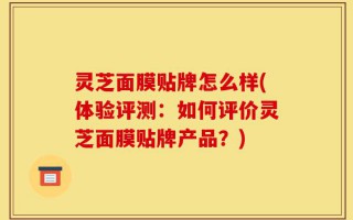 灵芝面膜贴牌怎么样(体验评测：如何评价灵芝面膜贴牌产品？)