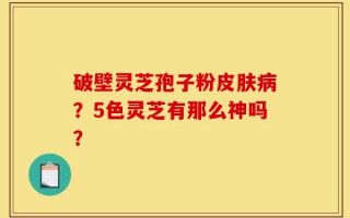 破壁灵芝孢子粉皮肤病？5色灵芝有那么神吗？