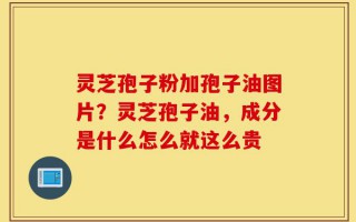 灵芝孢子粉加孢子油图片？灵芝孢子油，成分是什么怎么就这么贵