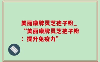 美丽康牌灵芝孢子粉_“美丽康牌灵芝孢子粉：提升免疫力”
