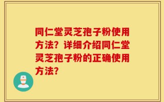 同仁堂灵芝孢子粉使用方法？详细介绍同仁堂灵芝孢子粉的正确使用方法？