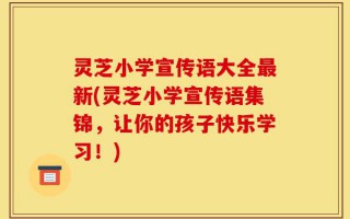 灵芝小学宣传语大全最新(灵芝小学宣传语集锦，让你的孩子快乐学习！)