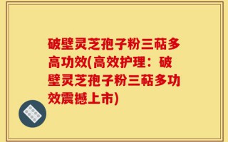 破壁灵芝孢子粉三萜多高功效(高效护理：破壁灵芝孢子粉三萜多功效震撼上市)
