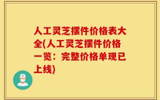 人工灵芝摆件价格表大全(人工灵芝摆件价格一览：完整价格单现已上线)
