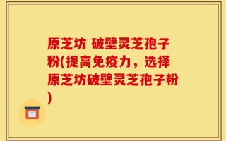 原芝坊 破壁灵芝孢子粉(提高免疫力，选择原芝坊破壁灵芝孢子粉)