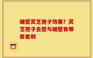 破壁灵芝孢子效果？灵芝孢子去壁与破壁有哪些差别