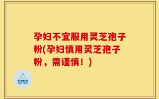 孕妇不宜服用灵芝孢子粉(孕妇慎用灵芝孢子粉，需谨慎！)