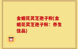 金蟾花灵芝孢子粉(金蟾花灵芝孢子粉：养生佳品)
