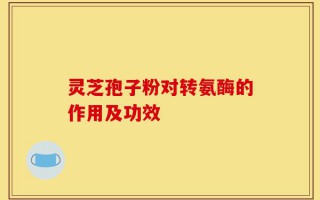 灵芝孢子粉对转氨酶的作用及功效