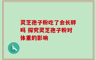 灵芝孢子粉吃了会长胖吗 探究灵芝孢子粉对体重的影响
