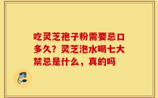 吃灵芝孢子粉需要忌口多久？灵芝泡水喝七大禁忌是什么，真的吗