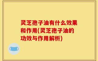 灵芝孢子油有什么效果和作用(灵芝孢子油的功效与作用解析)