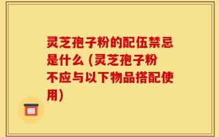 灵芝孢子粉的配伍禁忌是什么 (灵芝孢子粉不应与以下物品搭配使用)