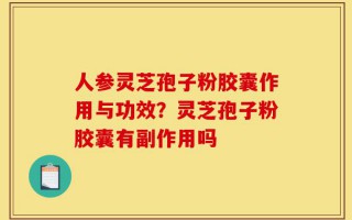 人参灵芝孢子粉胶囊作用与功效？灵芝孢子粉胶囊有副作用吗