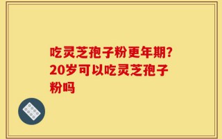 吃灵芝孢子粉更年期？20岁可以吃灵芝孢子粉吗