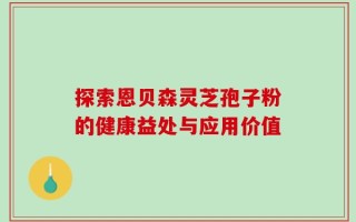 探索恩贝森灵芝孢子粉的健康益处与应用价值