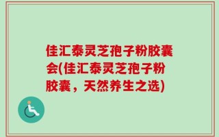 佳汇泰灵芝孢子粉胶囊会(佳汇泰灵芝孢子粉胶囊，天然养生之选)