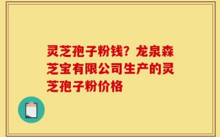 灵芝孢子粉钱？龙泉森芝宝有限公司生产的灵芝孢子粉价格