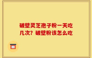 破壁灵芝孢子粉一天吃几次？破壁粉该怎么吃