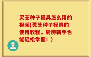 灵芝种子模具怎么用的视频(灵芝种子模具的使用教程，厨房新手也能轻松掌握！)