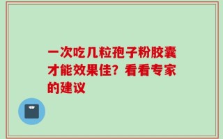 一次吃几粒孢子粉胶囊才能效果佳？看看专家的建议