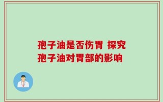 孢子油是否伤胃 探究孢子油对胃部的影响