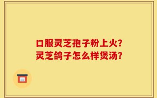 口服灵芝孢子粉上火？灵芝鸽子怎么样煲汤？