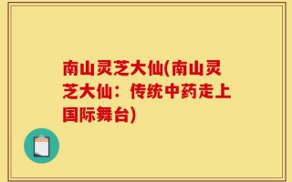 南山灵芝大仙(南山灵芝大仙：传统中药走上国际舞台)