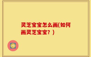 灵芝宝宝怎么画(如何画灵芝宝宝？)
